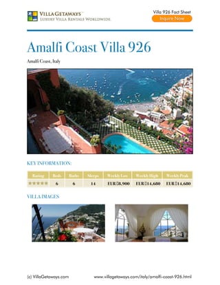 Villa 926 Fact Sheet




Amalfi Coast Villa 926
Amalfi Coast, Italy




KEY INFORMATION:

   Rating     Beds      Baths   Sleeps   Weekly Low     Weekly High    Weekly Peak
                6        6       14      EUR €8,900     EUR €14,680    EUR €14,680


VILLA IMAGES




(c) VillaGetaways.com              www.villagetaways.com/italy/amalfi-coast-926.html
 