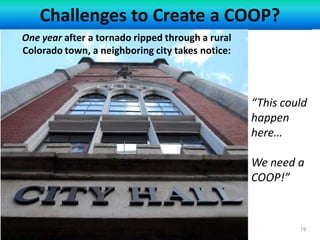 ©AmalfiCORE, LLC
Challenges to Create a COOP?
19
One year after a tornado ripped through a rural
Colorado town, a neighboring city takes notice:
“This could
happen
here…
We need a
COOP!”
©AmalfiCORE, LLC
 