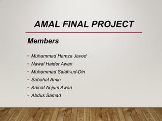 AMAL FINAL PROJECT
Members
• Muhammad Hamza Javed
• Nawal Haider Awan
• Muhammad Salah-ud-Din
• Sabahat Amin
• Kainat Anjum Awan
• Abdus Samad
 