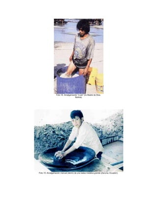 Foto 16. Amalgamación "a pie" (rio Madre de Dios,
Bolivia)

Foto 15. Amalgamación manual (dentro de una batea metálica grande (Zaruma, Ecuador).

 