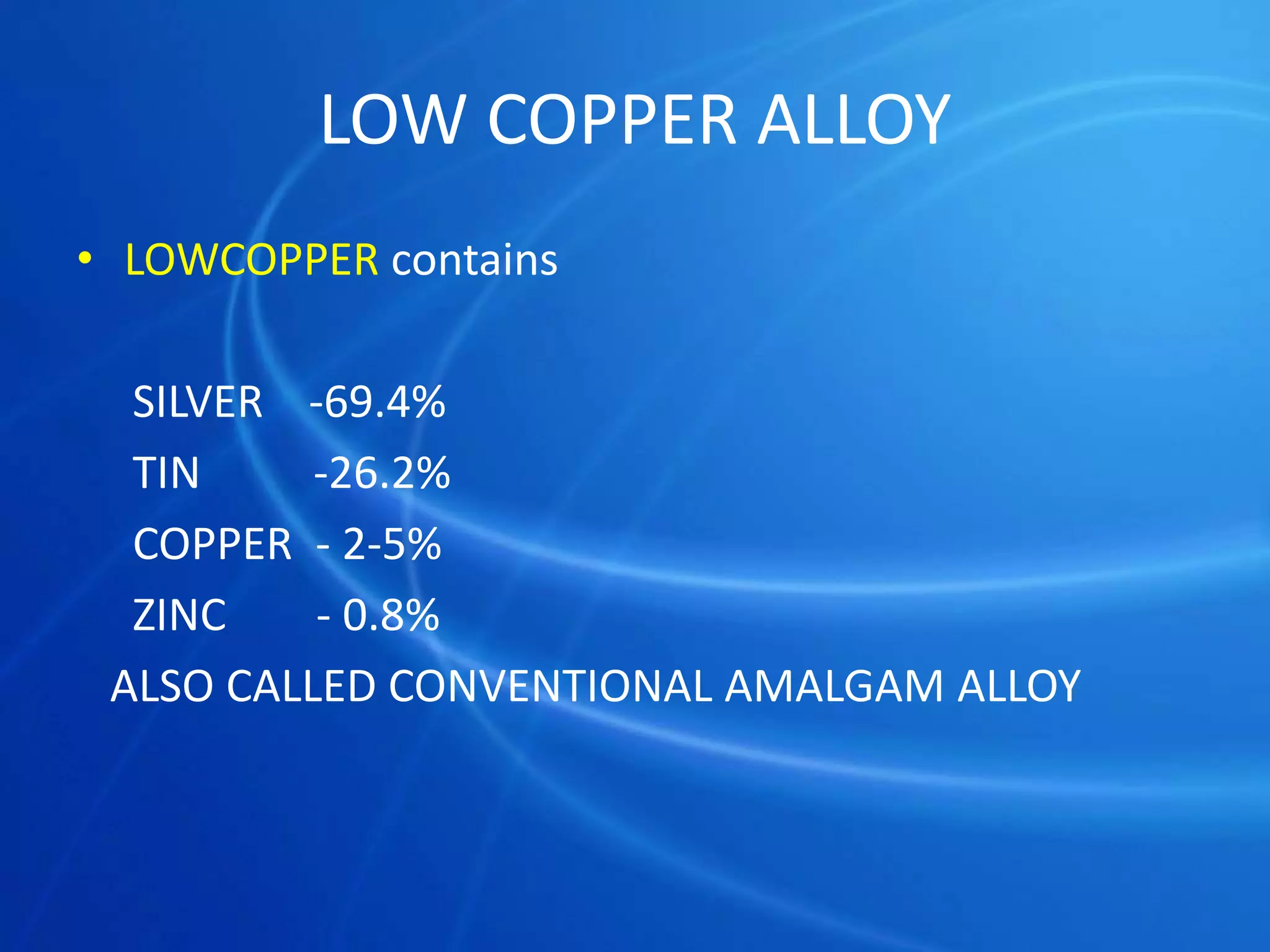 LOW COPPER ALLOY
• LOWCOPPER contains
SILVER -69.4%
TIN -26.2%
COPPER - 2-5%
ZINC - 0.8%
ALSO CALLED CONVENTIONAL AMALGAM ALLOY
 