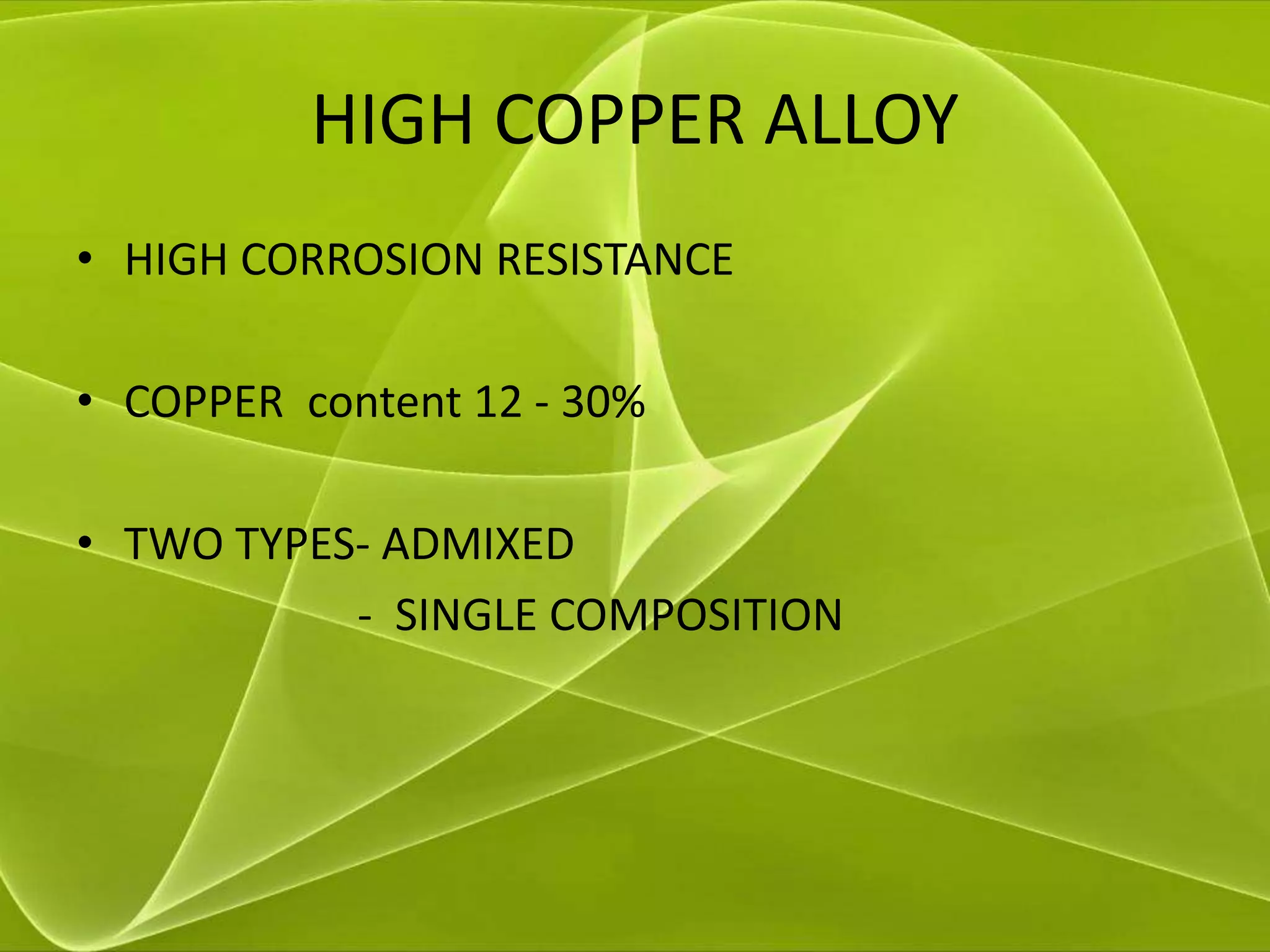 HIGH COPPER ALLOY
• HIGH CORROSION RESISTANCE
• COPPER content 12 - 30%
• TWO TYPES- ADMIXED
- SINGLE COMPOSITION
 
