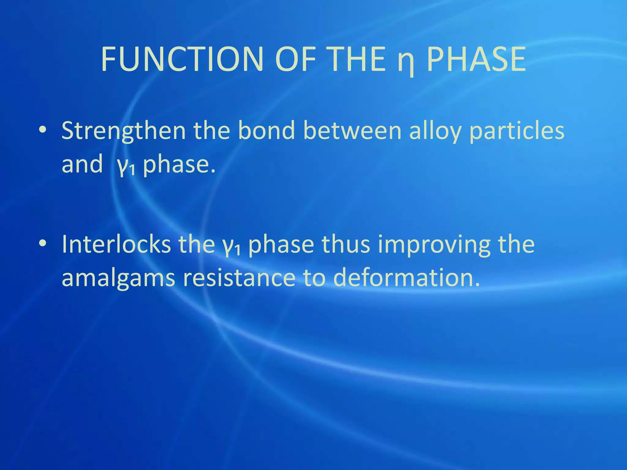 FUNCTION OF THE η PHASE
• Strengthen the bond between alloy particles
and γ₁ phase.
• Interlocks the γ₁ phase thus improving the
amalgams resistance to deformation.
 