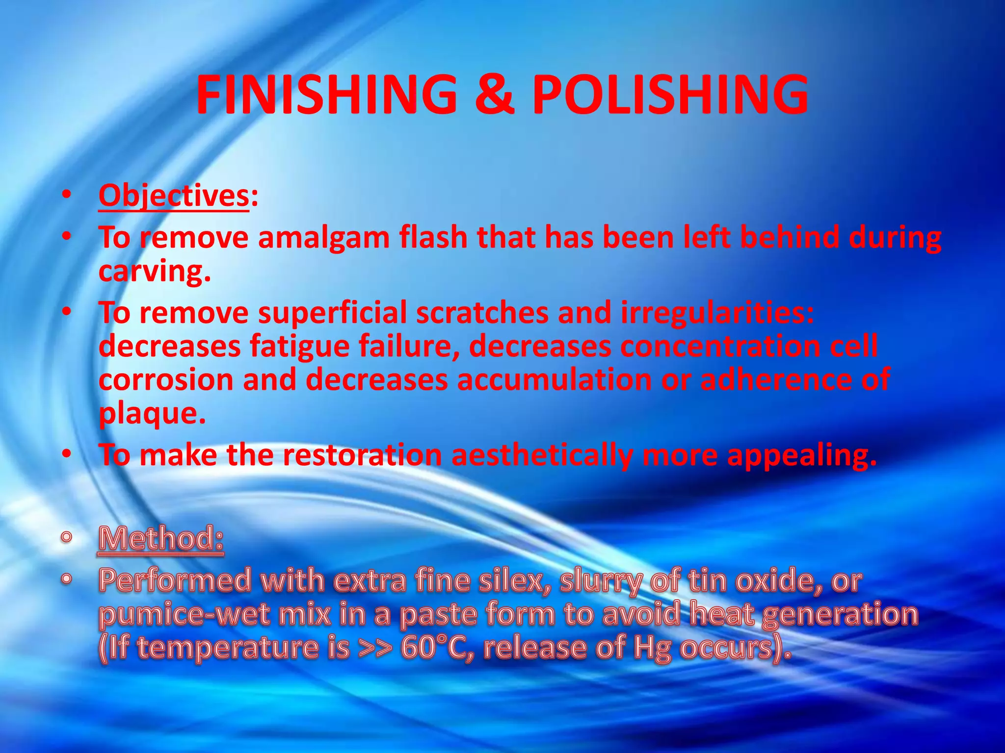 FINISHING & POLISHING
• Objectives:
• To remove amalgam flash that has been left behind during
carving.
• To remove superficial scratches and irregularities:
decreases fatigue failure, decreases concentration cell
corrosion and decreases accumulation or adherence of
plaque.
• To make the restoration aesthetically more appealing.
 