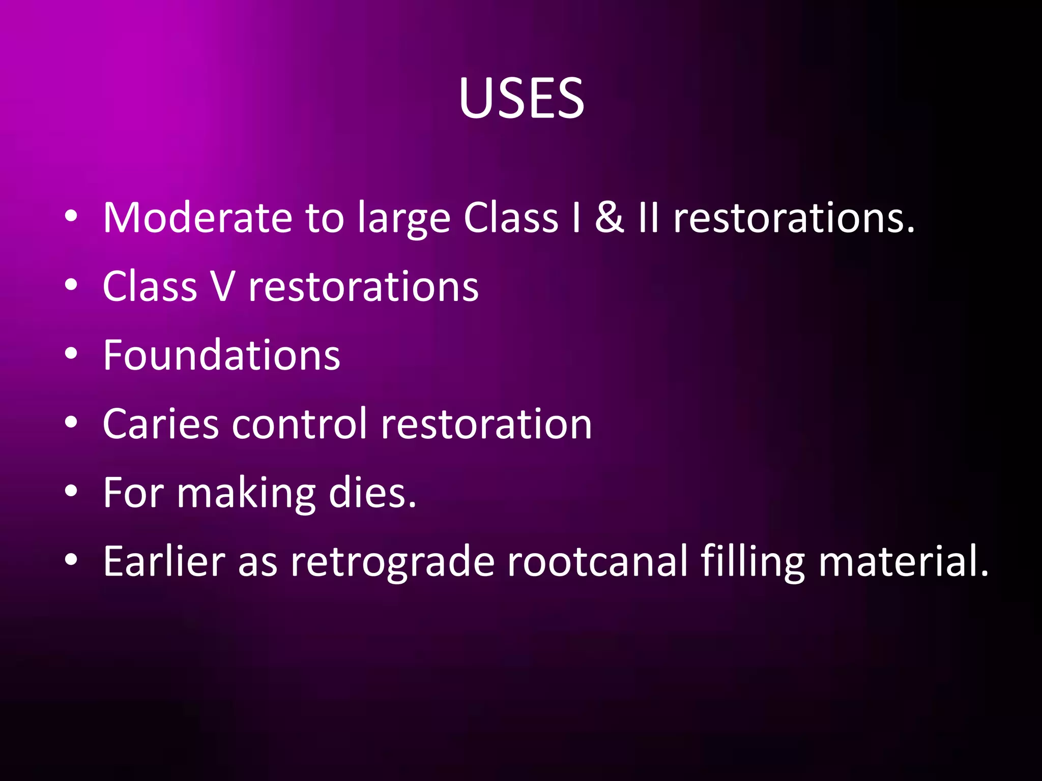 USES
• Moderate to large Class I & II restorations.
• Class V restorations
• Foundations
• Caries control restoration
• For making dies.
• Earlier as retrograde rootcanal filling material.
 