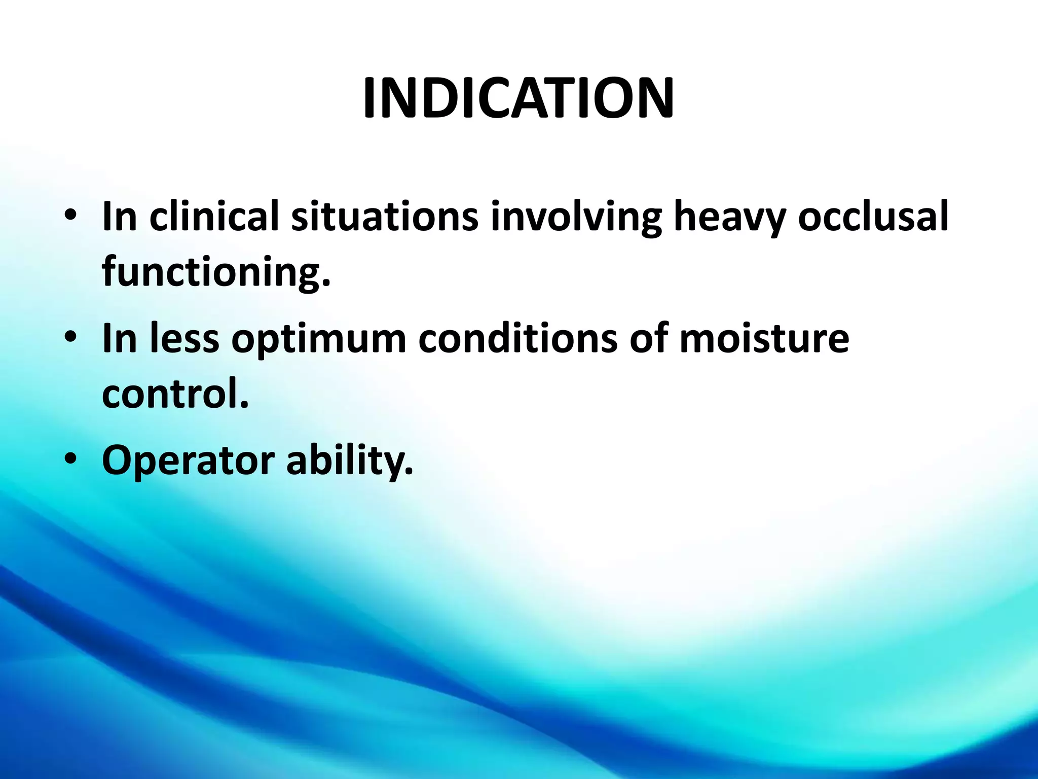 INDICATION
• In clinical situations involving heavy occlusal
functioning.
• In less optimum conditions of moisture
control.
• Operator ability.
 