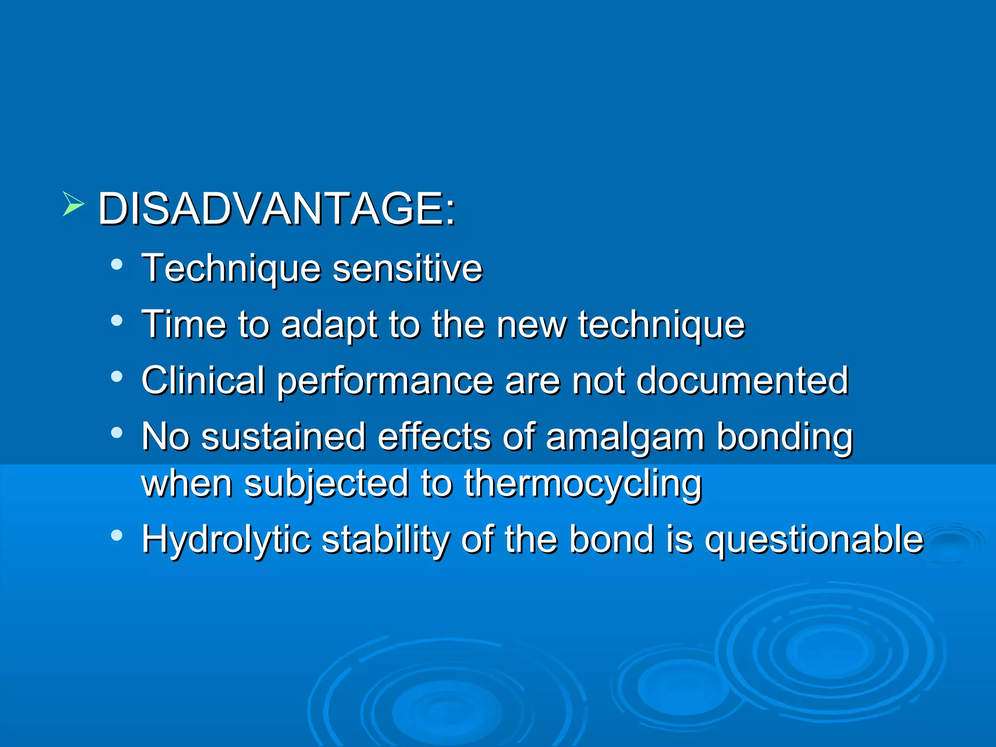  DDIISSAADDVVAANNTTAAGGEE:: 
 TTeecchhnniiqquuee sseennssiittiivvee 
 TTiimmee ttoo aaddaapptt ttoo tthhee nneeww tteecchhnniiqquuee 
 CClliinniiccaall ppeerrffoorrmmaannccee aarree nnoott ddooccuummeenntteedd 
 NNoo ssuussttaaiinneedd eeffffeeccttss ooff aammaallggaamm bboonnddiinngg 
wwhheenn ssuubbjjeecctteedd ttoo tthheerrmmooccyycclliinngg 
 HHyyddrroollyyttiicc ssttaabbiilliittyy ooff tthhee bboonndd iiss qquueessttiioonnaabbllee 
 