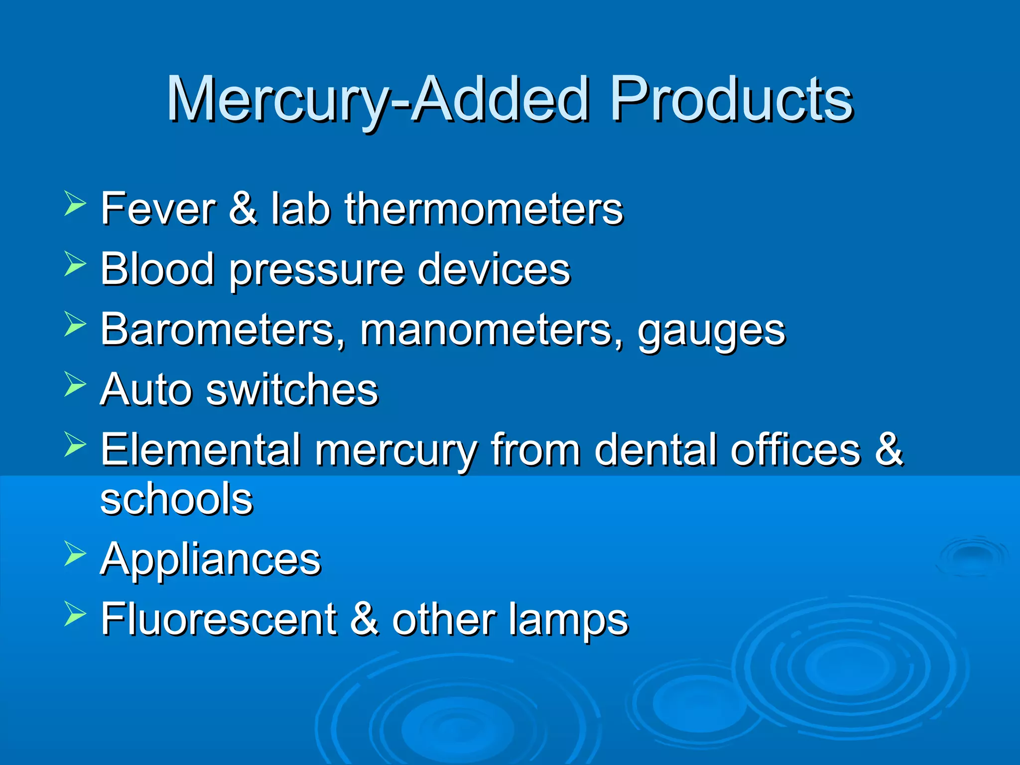 MMeerrccuurryy--AAddddeedd PPrroodduuccttss 
 FFeevveerr && llaabb tthheerrmmoommeetteerrss 
 BBlloooodd pprreessssuurree ddeevviicceess 
 BBaarroommeetteerrss,, mmaannoommeetteerrss,, ggaauuggeess 
 AAuuttoo sswwiittcchheess 
 EElleemmeennttaall mmeerrccuurryy ffrroomm ddeennttaall ooffffiicceess && 
sscchhoooollss 
 AApppplliiaanncceess 
 FFlluuoorreesscceenntt && ootthheerr llaammppss 
 