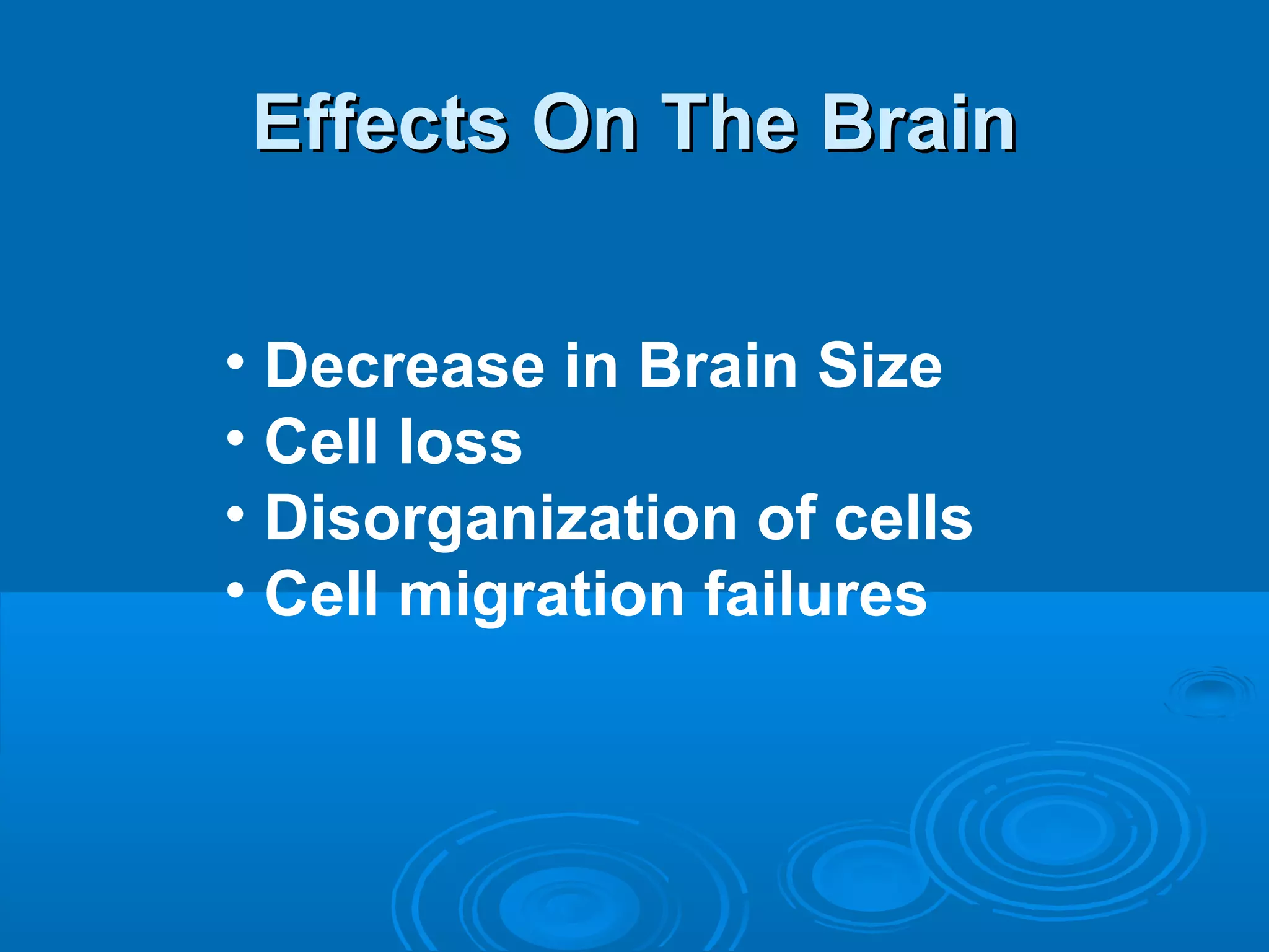 EEffffeeccttss OOnn TThhee BBrraaiinn 
• Decrease in Brain Size 
• Cell loss 
• Disorganization of cells 
• Cell migration failures 
 