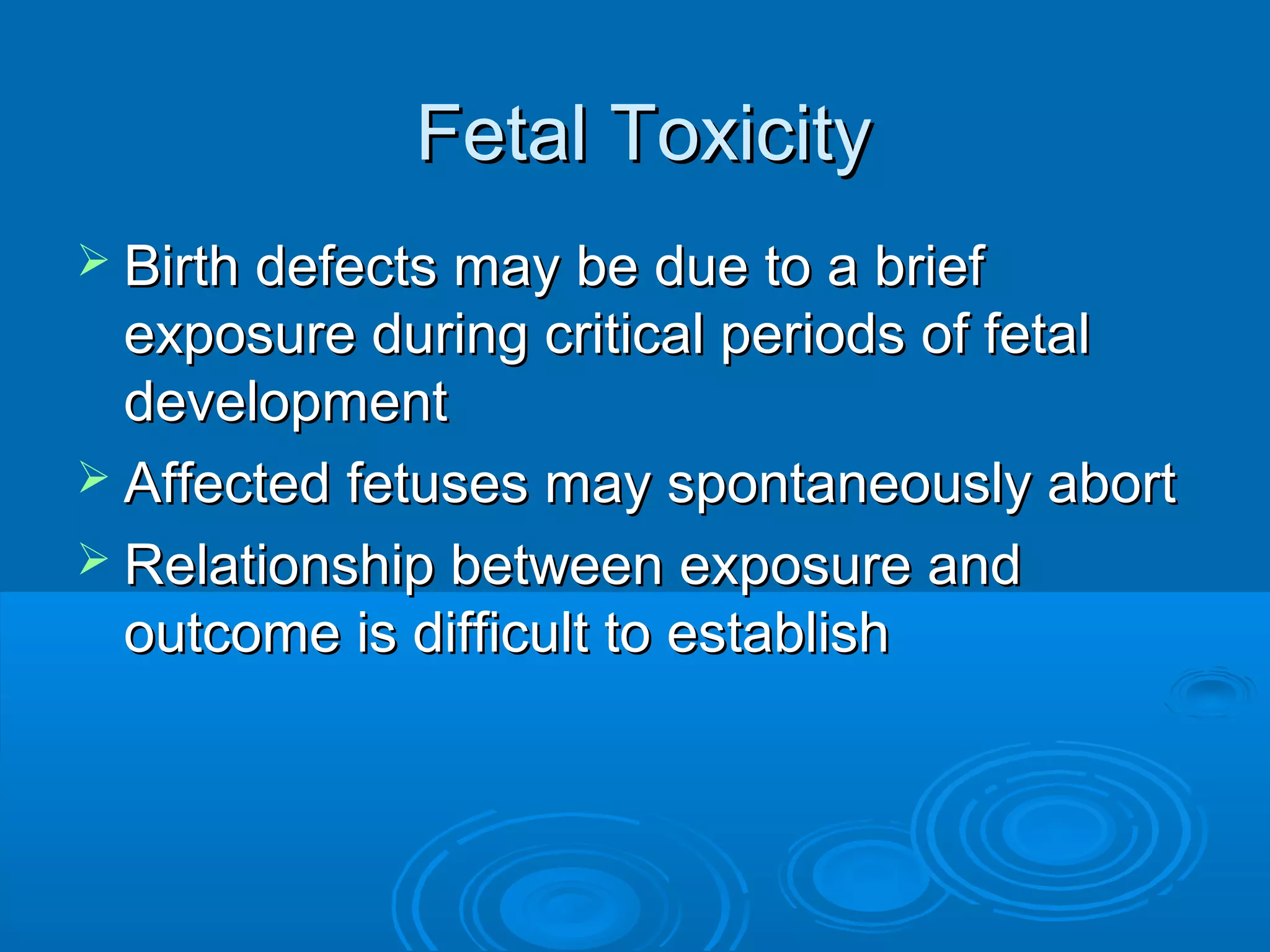 FFeettaall TTooxxiicciittyy 
 BBiirrtthh ddeeffeeccttss mmaayy bbee dduuee ttoo aa bbrriieeff 
eexxppoossuurree dduurriinngg ccrriittiiccaall ppeerriiooddss ooff ffeettaall 
ddeevveellooppmmeenntt 
 AAffffeecctteedd ffeettuusseess mmaayy ssppoonnttaanneeoouussllyy aabboorrtt 
 RReellaattiioonnsshhiipp bbeettwweeeenn eexxppoossuurree aanndd 
oouuttccoommee iiss ddiiffffiiccuulltt ttoo eessttaabblliisshh 
 