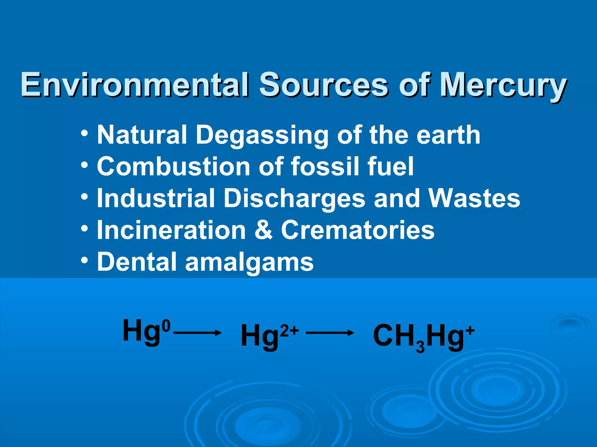 Environmental SSoouurrcceess ooff MMeerrccuurryy 
• Natural Degassing of the earth 
• Combustion of fossil fuel 
• Industrial Discharges and Wastes 
• Incineration & Crematories 
• Dental amalgams 
Hg0 Hg2+ CH3Hg+ 
 