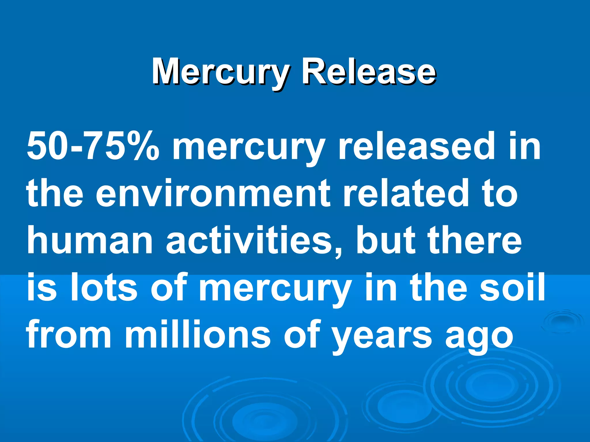 MMeerrccuurryy RReelleeaassee 
50-75% mercury released in 
the environment related to 
human activities, but there 
is lots of mercury in the soil 
from millions of years ago 
 