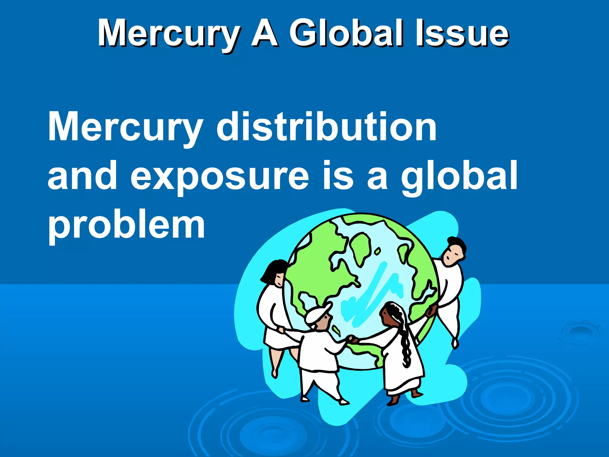MMeerrccuurryy AA GGlloobbaall IIssssuuee 
Mercury distribution 
and exposure is a global 
problem 
 