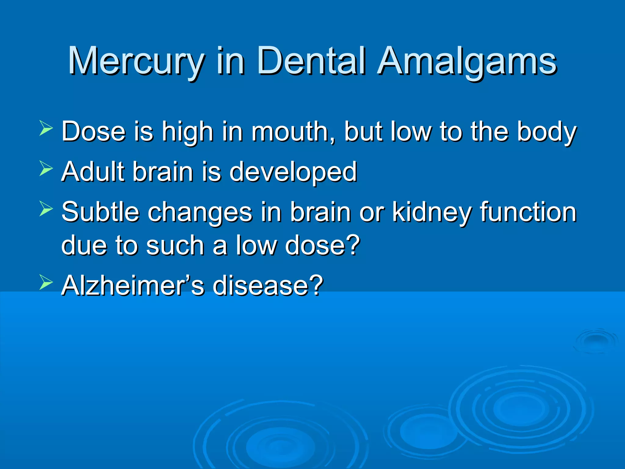 MMeerrccuurryy iinn DDeennttaall AAmmaallggaammss 
 DDoossee iiss hhiigghh iinn mmoouutthh,, bbuutt llooww ttoo tthhee bbooddyy 
 AAdduulltt bbrraaiinn iiss ddeevveellooppeedd 
 SSuubbttllee cchhaannggeess iinn bbrraaiinn oorr kkiiddnneeyy ffuunnccttiioonn 
dduuee ttoo ssuucchh aa llooww ddoossee?? 
 AAllzzhheeiimmeerr’’ss ddiisseeaassee?? 
 