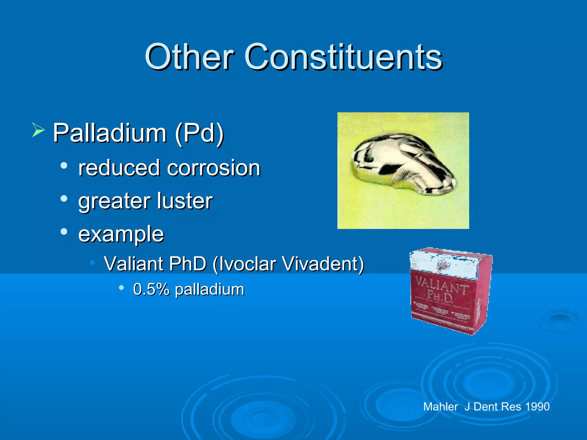 OOtthheerr CCoonnssttiittuueennttss 
 PPaallllaaddiiuumm ((PPdd)) 
 rreedduucceedd ccoorrrroossiioonn 
 ggrreeaatteerr lluusstteerr 
 eexxaammppllee 
• VVaalliiaanntt PPhhDD ((IIvvooccllaarr VViivvaaddeenntt)) 
 00..55%% ppaallllaaddiiuumm 
Mahler J Dent Res 1990 
 