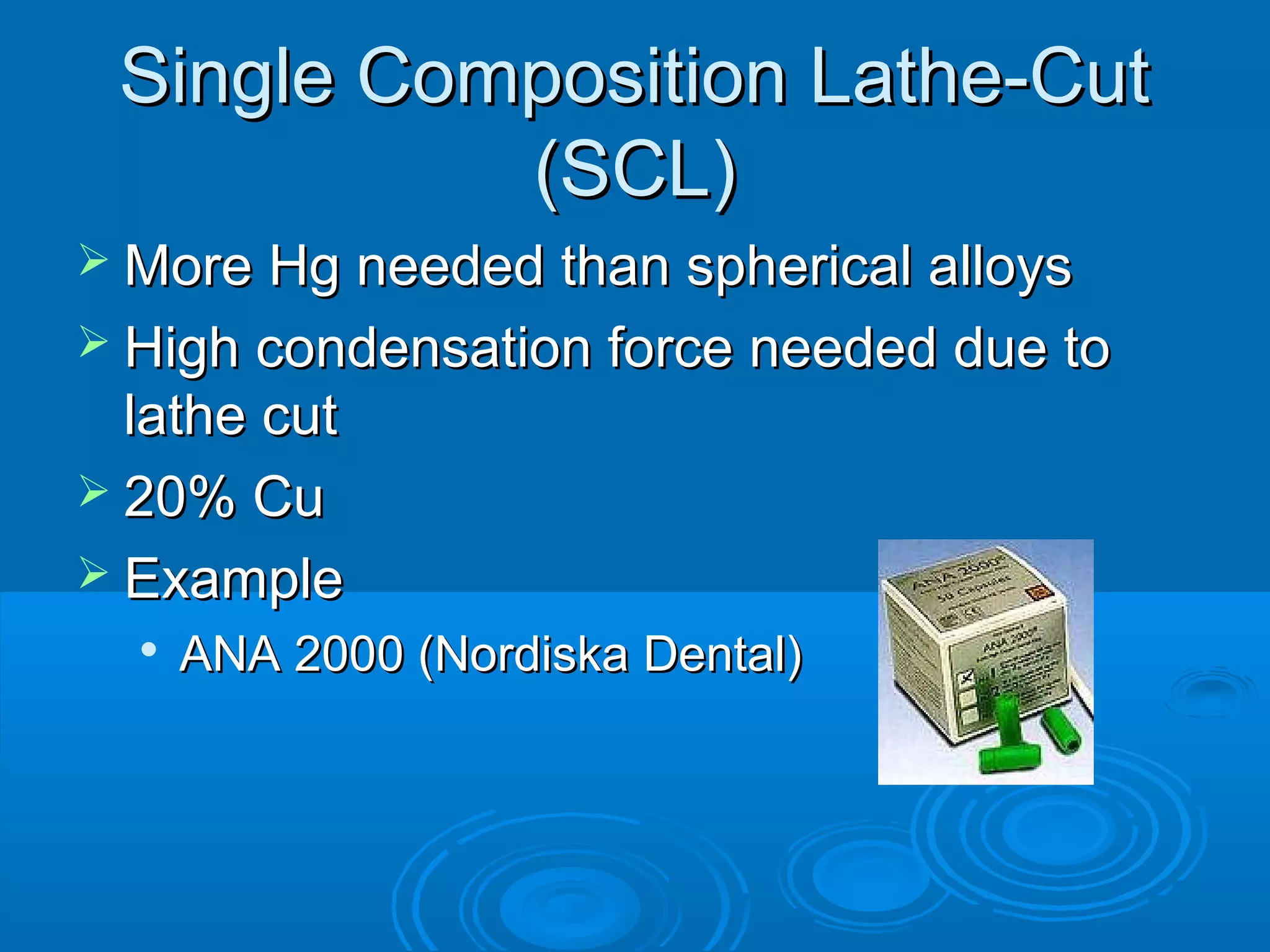 SSiinnggllee CCoommppoossiittiioonn LLaatthhee--CCuutt 
((SSCCLL)) 
MMoorree HHgg nneeeeddeedd tthhaann sspphheerriiccaall aallllooyyss 
 HHiigghh ccoonnddeennssaattiioonn ffoorrccee nneeeeddeedd dduuee ttoo 
llaatthhee ccuutt 
 2200%% CCuu 
 EExxaammppllee 
 AANNAA 22000000 ((NNoorrddiisskkaa DDeennttaall)) 
 