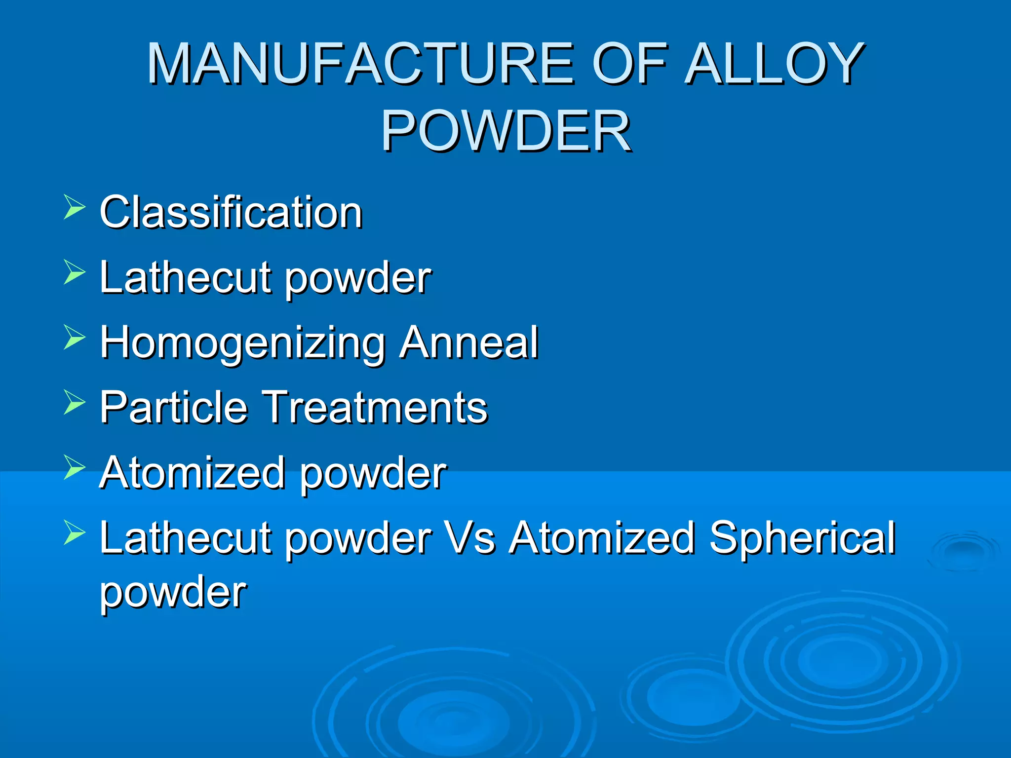 MMAANNUUFFAACCTTUURREE OOFF AALLLLOOYY 
PPOOWWDDEERR 
 CCllaassssiiffiiccaattiioonn 
 LLaatthheeccuutt ppoowwddeerr 
 HHoommooggeenniizziinngg AAnnnneeaall 
 PPaarrttiiccllee TTrreeaattmmeennttss 
 AAttoommiizzeedd ppoowwddeerr 
 LLaatthheeccuutt ppoowwddeerr VVss AAttoommiizzeedd SSpphheerriiccaall 
ppoowwddeerr 
 
