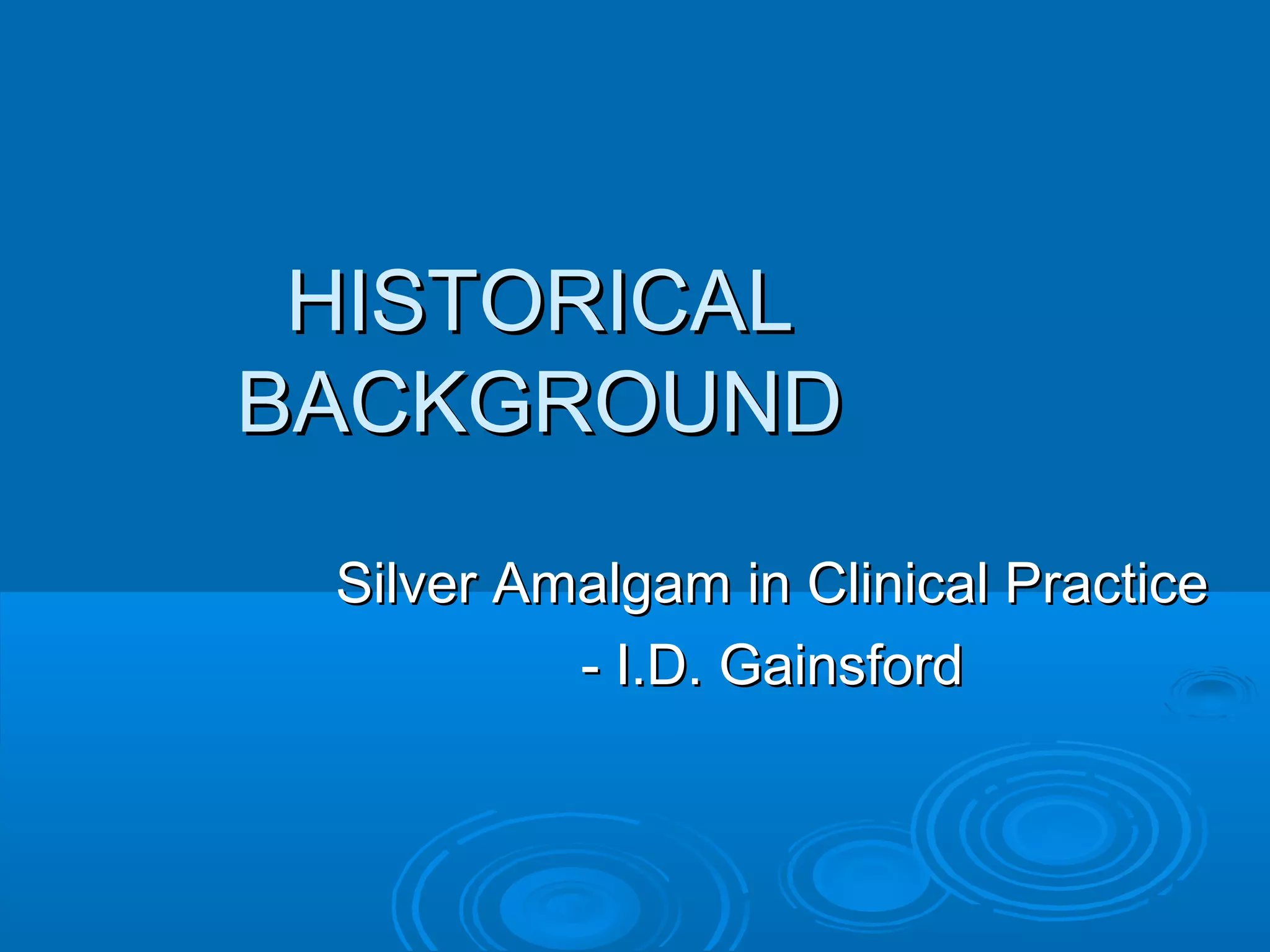 HHIISSTTOORRIICCAALL 
BBAACCKKGGRROOUUNNDD 
SSiillvveerr AAmmaallggaamm iinn CClliinniiccaall PPrraaccttiiccee 
-- II..DD.. GGaaiinnssffoorrdd 
 