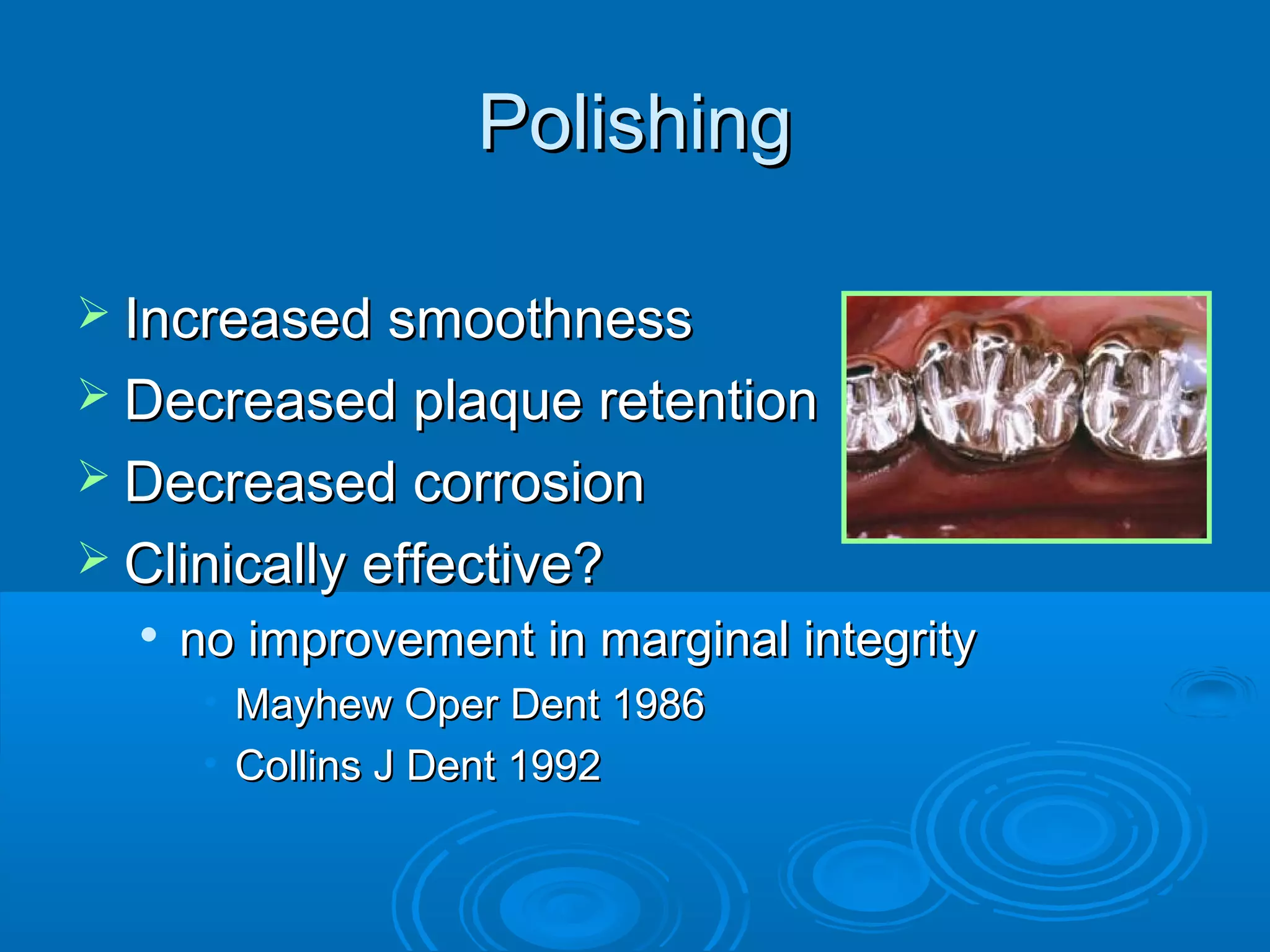 PPoolliisshhiinngg 
 IInnccrreeaasseedd ssmmooootthhnneessss 
 DDeeccrreeaasseedd ppllaaqquuee rreetteennttiioonn 
 DDeeccrreeaasseedd ccoorrrroossiioonn 
 CClliinniiccaallllyy eeffffeeccttiivvee?? 
 nnoo iimmpprroovveemmeenntt iinn mmaarrggiinnaall iinntteeggrriittyy 
• MMaayyhheeww OOppeerr DDeenntt 11998866 
• CCoolllliinnss JJ DDeenntt 11999922 
 