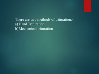 There are two methods of trituration:-
a) Hand Trituration
b)Mechanical trituration
 