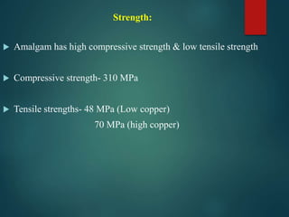 Strength:
 Amalgam has high compressive strength & low tensile strength
 Compressive strength- 310 MPa
 Tensile strengths- 48 MPa (Low copper)
70 MPa (high copper)
 