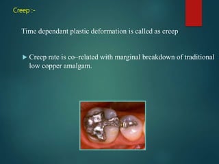 Creep :-
Time dependant plastic deformation is called as creep
 Creep rate is co–related with marginal breakdown of traditional
low copper amalgam.
 