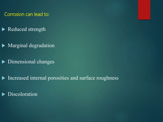 Corrosion can lead to:
 Reduced strength
 Marginal degradation
 Dimensional changes
 Increased internal porosities and surface roughness
 Discoloration
 