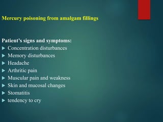 Mercury poisoning from amalgam fillings
Patient’s signs and symptoms:
 Concentration disturbances
 Memory disturbances
 Headache
 Arthritic pain
 Muscular pain and weakness
 Skin and mucosal changes
 Stomatitis
 tendency to cry
 