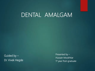 DENTAL AMALGAM
Guided by –
Dr. Vivek Hegde
Presented by –
Hussain Mookhtiar
1st year Post-graduate
 