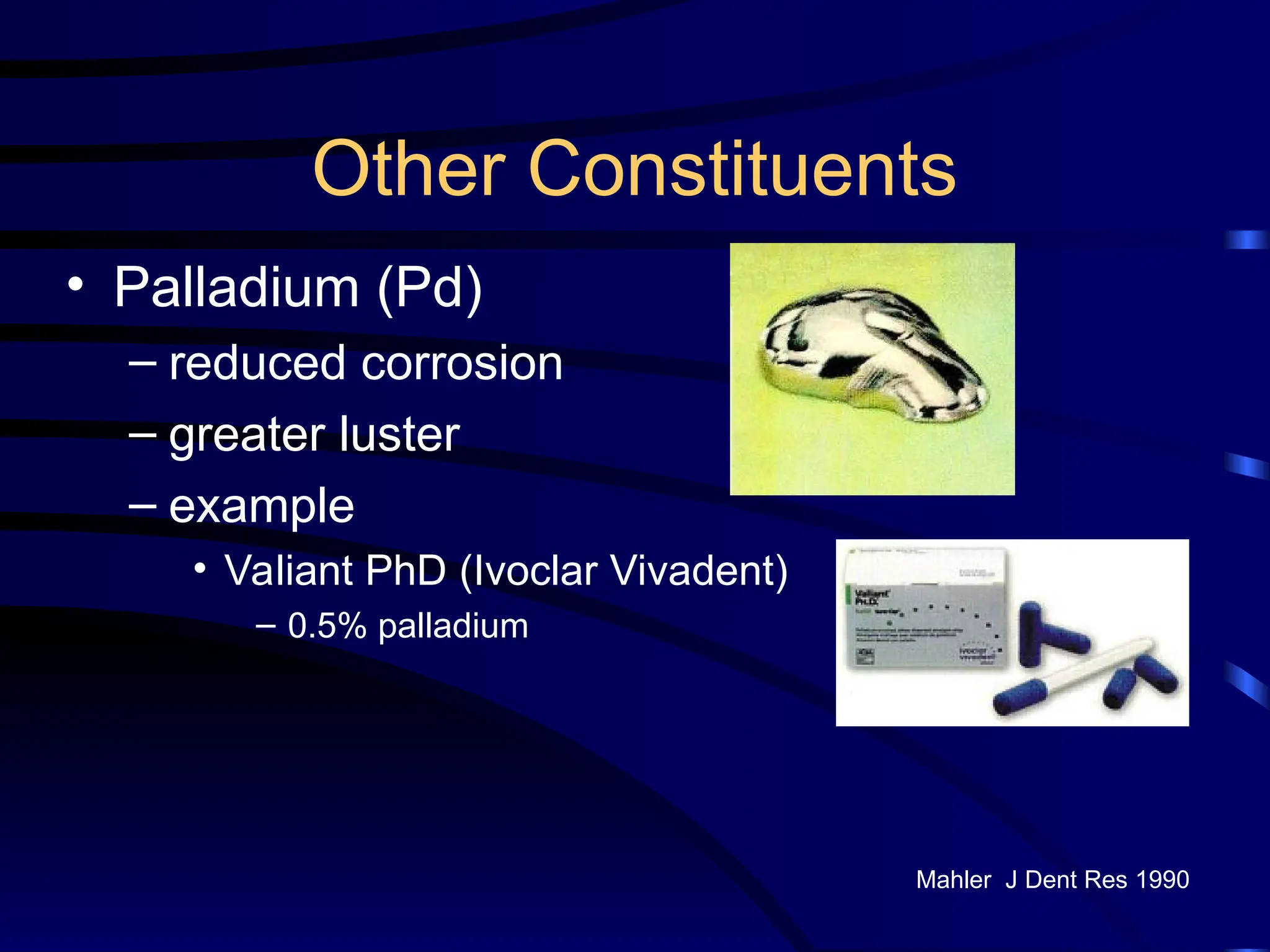 Other Constituents
• Palladium (Pd)
– reduced corrosion
– greater luster
– example
• Valiant PhD (Ivoclar Vivadent)
– 0.5% palladium
Mahler J Dent Res 1990
 