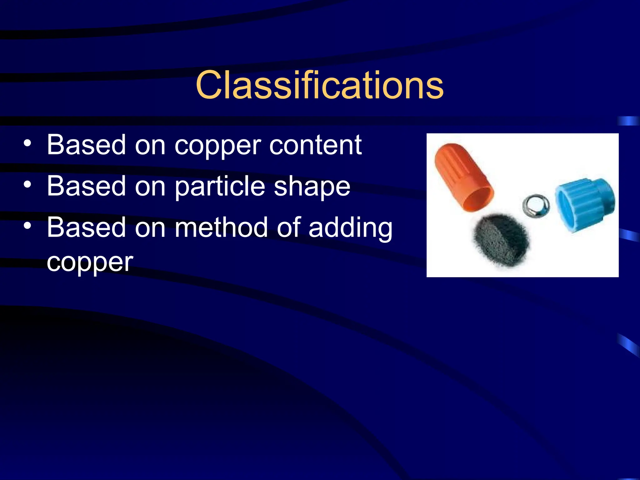 Classifications
• Based on copper content
• Based on particle shape
• Based on method of adding
copper
 