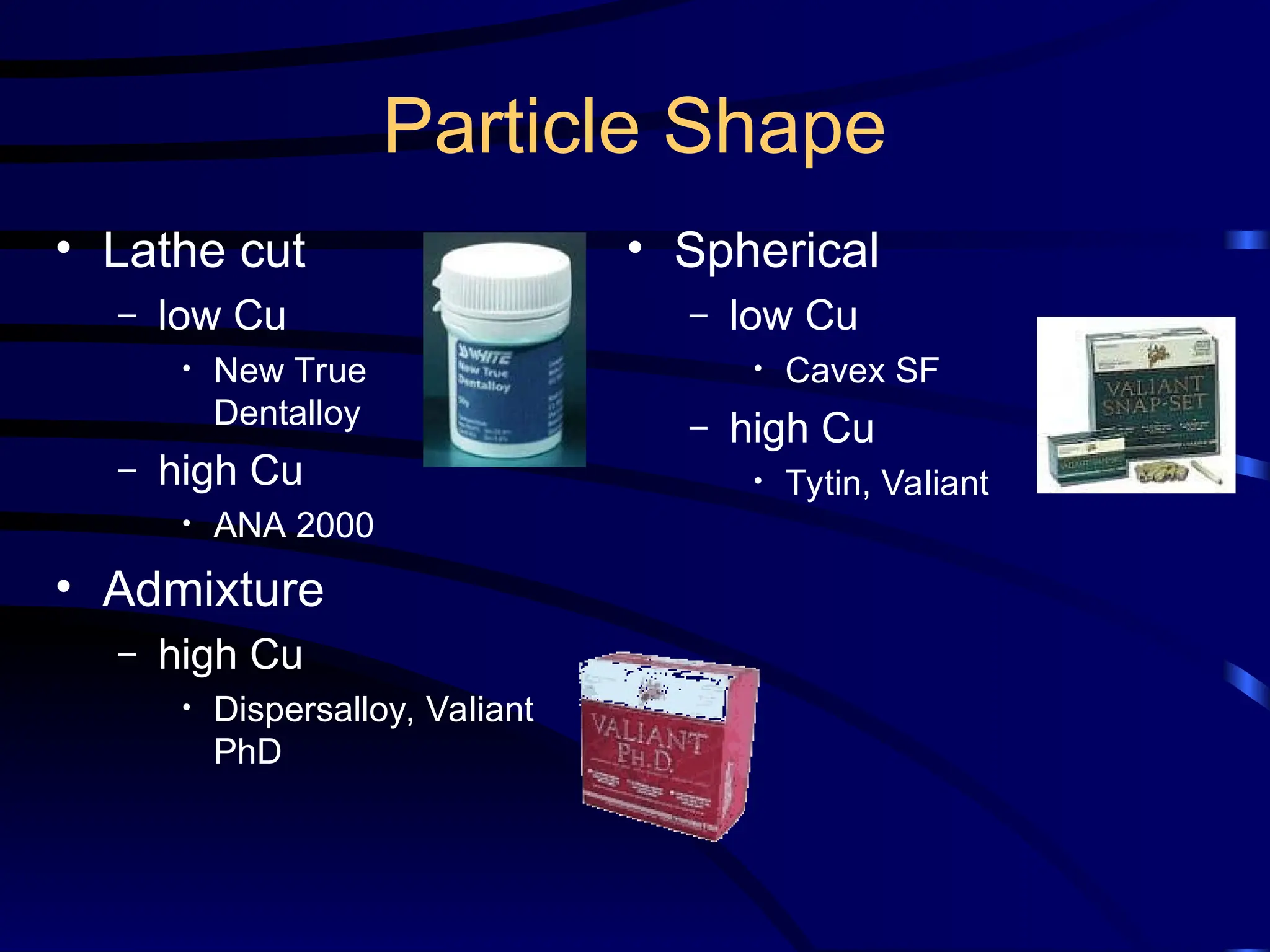 Particle Shape
• Lathe cut
– low Cu
• New True
Dentalloy
– high Cu
• ANA 2000
• Admixture
– high Cu
• Dispersalloy, Valiant
PhD
• Spherical
– low Cu
• Cavex SF
– high Cu
• Tytin, Valiant
 