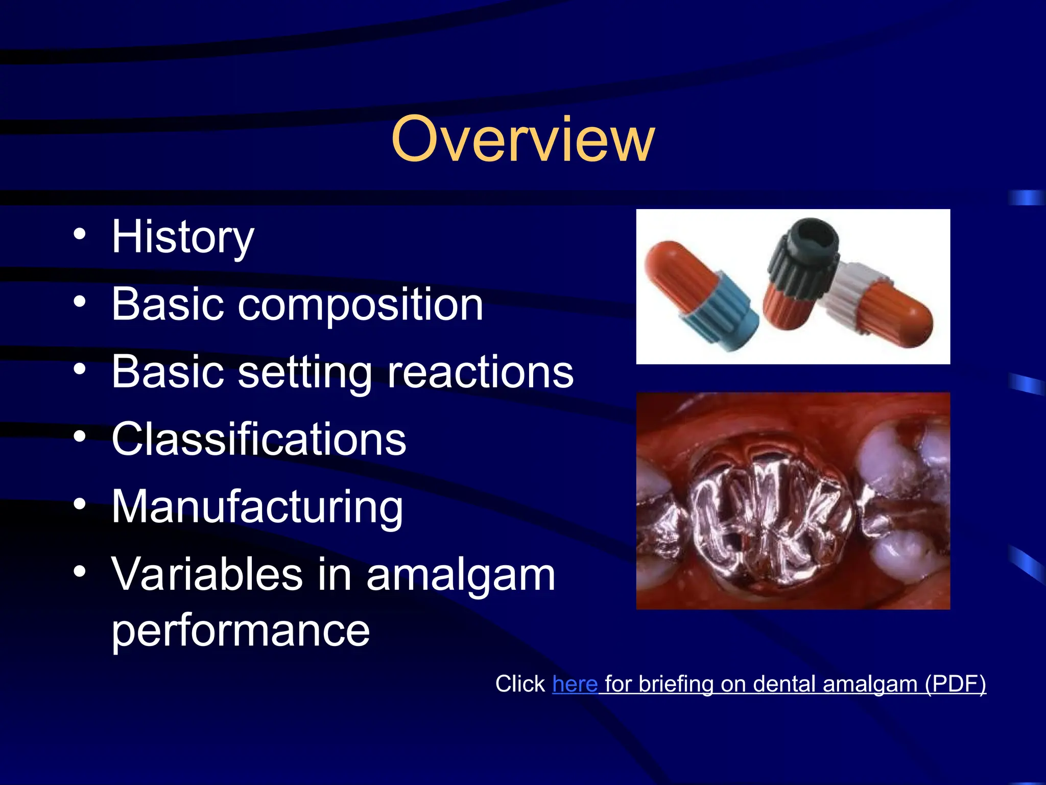 Overview
• History
• Basic composition
• Basic setting reactions
• Classifications
• Manufacturing
• Variables in amalgam
performance
Click here for briefing on dental amalgam (PDF)
 