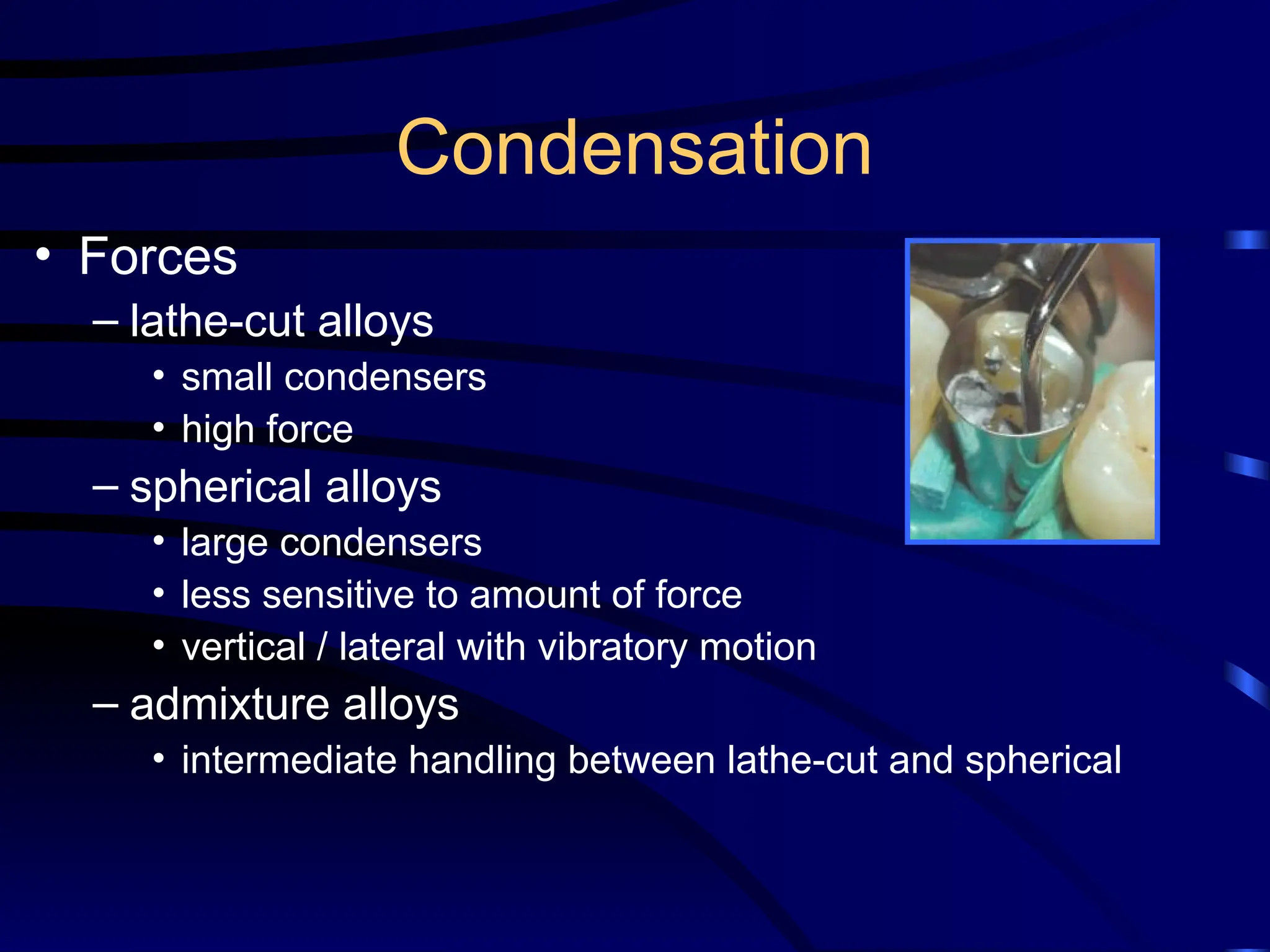Condensation
• Forces
– lathe-cut alloys
• small condensers
• high force
– spherical alloys
• large condensers
• less sensitive to amount of force
• vertical / lateral with vibratory motion
– admixture alloys
• intermediate handling between lathe-cut and spherical
 
