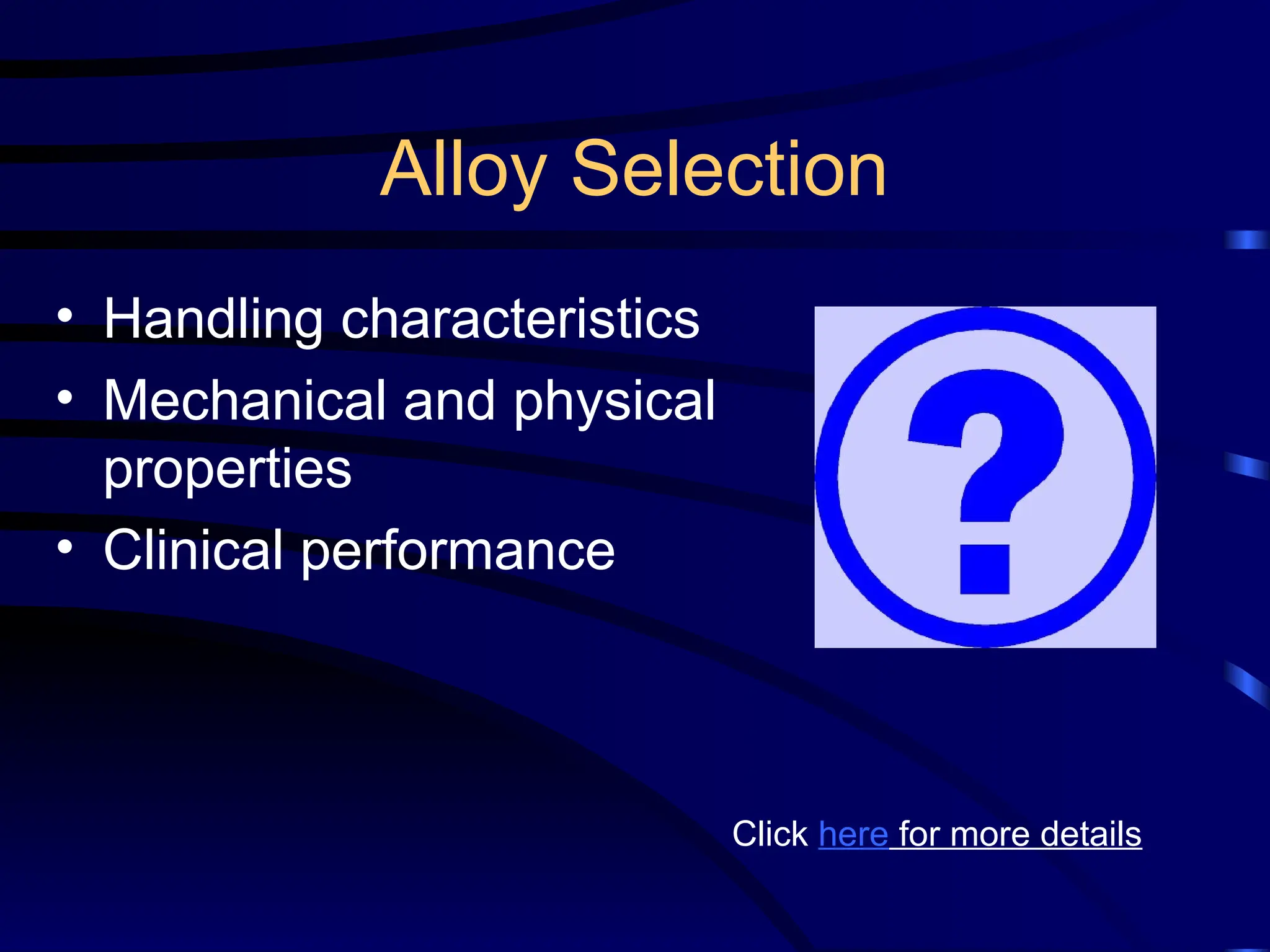 Alloy Selection
• Handling characteristics
• Mechanical and physical
properties
• Clinical performance
Click here for more details
 