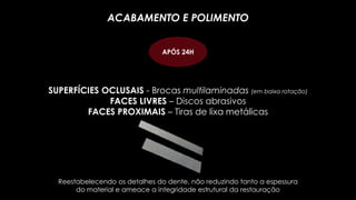 Reestabelecendo os detalhes do dente, não reduzindo tanto a espessura
do material e ameace a integridade estrutural da restauração
SUPERFÍCIES OCLUSAIS - Brocas multilaminadas (em baixa rotação)
FACES LIVRES – Discos abrasivos
FACES PROXIMAIS – Tiras de lixa metálicas
ACABAMENTO E POLIMENTO
APÓS 24H
 
