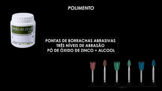 POLIMENTO
PONTAS DE BORRACHAS ABRASIVAS
TRÊS NÍVEIS DE ABRASÃO
PÓ DE ÓXIDO DE ZINCO + ALCOOL
 