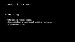 - ↑ Resistência da restauração.
- ↓ Escoamento do amálgama sob forças da mastigação.
- ↑ Expansão de presa.
COMPOSIÇÃO DA LIGA
 PRATA (Ag)
 