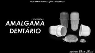 AMALGAMA
DENTÁRIO
PRÉ-CLÍNICA I
MONITORA: ClaritaBrasil
PROGRAMA DE INICIAÇÃO A DOCÊNCIA
 