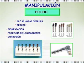 MANIPULACIÓN
PULIDO
 24 Ó 48 HORAS DESPUES
 REDUCE:
• PIGMENTACIÓN
• FRACTURA DE LOS MARGENES
• CORROSIÓN
 