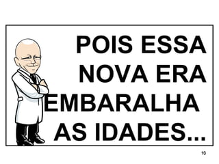 POIS ESSA NOVA ERA EMBARALHA  AS IDADES... 