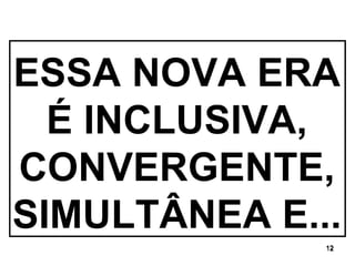ESSA NOVA ERA É INCLUSIVA, CONVERGENTE, SIMULTÂNEA E... 
