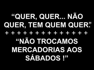 “ QUER, QUER... NÃO QUER, TEM QUEM QUER.   ” “ NÃO TROCAMOS MERCADORIAS AOS SÁBADOS !” + + + + + + + + + + + + + +  