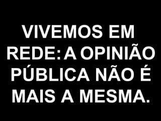 VIVEMOS EM  REDE:   A   OPINIÃO PÚBLICA NÃO É MAIS A MESMA. 