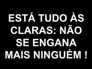 ESTÁ TUDO ÀS CLARAS: NÃO SE ENGANA MAIS NINGUÉM ! 