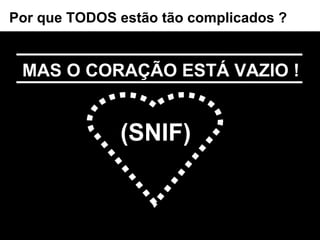 MAS O CORAÇÃO ESTÁ VAZIO ! Por que TODOS estão tão complicados ? (SNIF) 