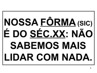 NOSSA   FÔRMA   (SIC) É DO  SÉC.XX : NÃO SABEMOS MAIS LIDAR COM NADA. 