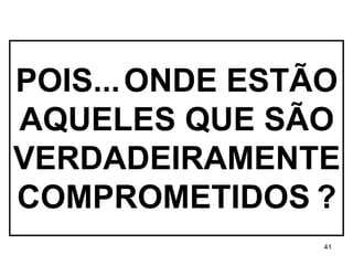POIS...   ONDE ESTÃO AQUELES QUE SÃO VERDADEIRAMENTE COMPROMETIDOS   ? 