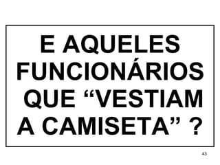 E AQUELES FUNCIONÁRIOS  QUE “VESTIAM A CAMISETA” ? 