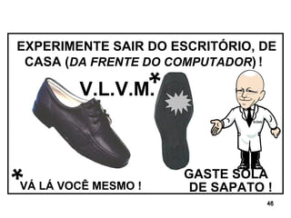 DE SAPATO !  V.L.V.M. * * VÁ LÁ VOCÊ MESMO ! EXPERIMENTE SAIR DO ESCRITÓRIO, DE CASA ( DA FRENTE DO COMPUTADOR )   !   GASTE SOLA 